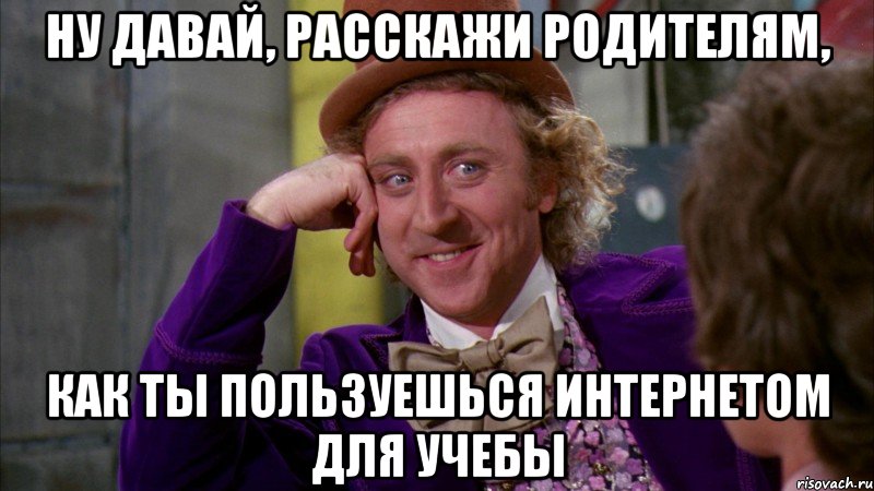 ну давай, расскажи родителям, как ты пользуешься интернетом для учебы, Мем Ну давай расскажи (Вилли Вонка)