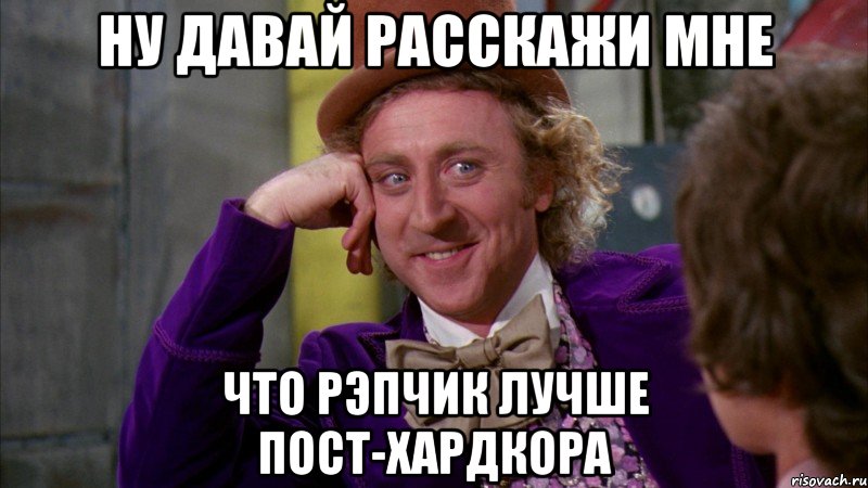 ну давай расскажи мне что рэпчик лучше пост-хардкора, Мем Ну давай расскажи (Вилли Вонка)