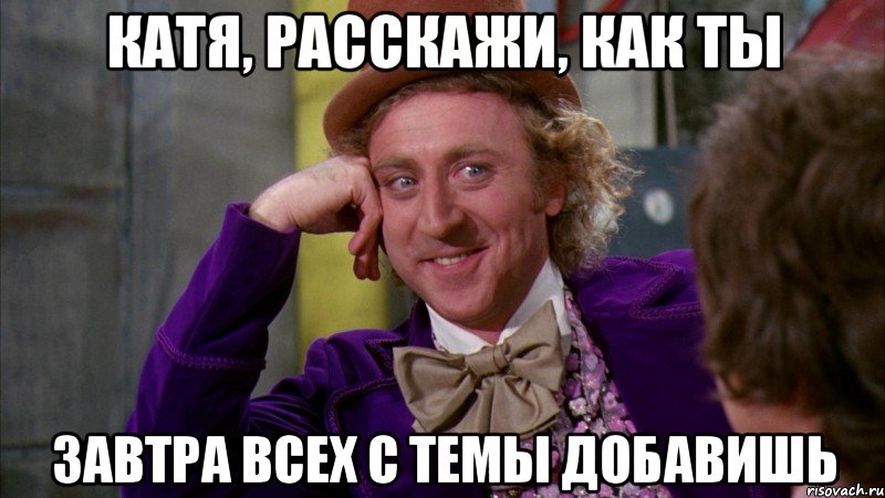 катя, расскажи, как ты завтра всех с темы добавишь, Мем Ну давай расскажи (Вилли Вонка)