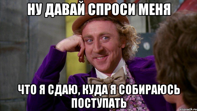 ну давай спроси меня что я сдаю, куда я собираюсь поступать, Мем Ну давай расскажи (Вилли Вонка)