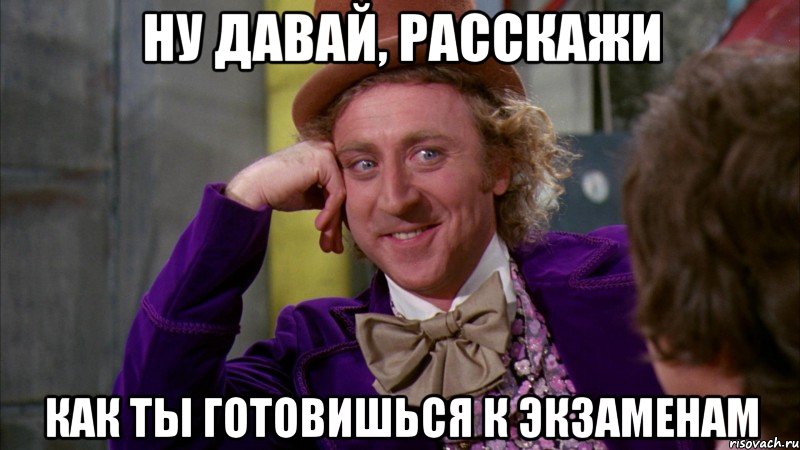 ну давай, расскажи как ты готовишься к экзаменам, Мем Ну давай расскажи (Вилли Вонка)