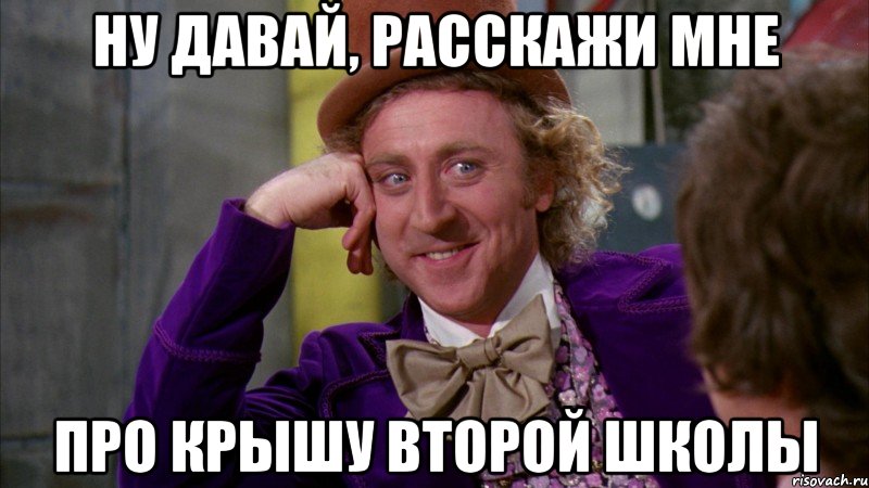 ну давай, расскажи мне про крышу второй школы, Мем Ну давай расскажи (Вилли Вонка)