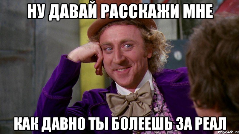 ну давай расскажи мне как давно ты болеешь за реал, Мем Ну давай расскажи (Вилли Вонка)