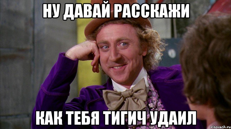 ну давай расскажи как тебя тигич удаил, Мем Ну давай расскажи (Вилли Вонка)