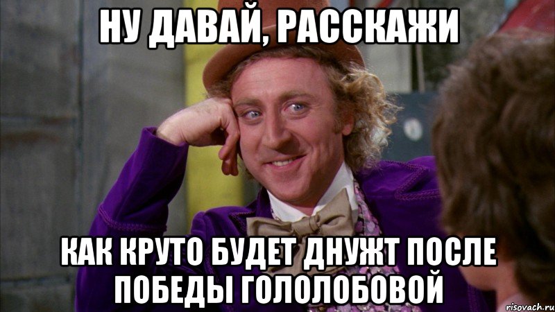 ну давай, расскажи как круто будет днужт после победы гололобовой, Мем Ну давай расскажи (Вилли Вонка)