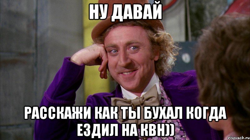 ну давай расскажи как ты бухал когда ездил на квн)), Мем Ну давай расскажи (Вилли Вонка)