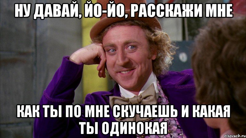 ну давай, йо-йо, расскажи мне как ты по мне скучаешь и какая ты одинокая, Мем Ну давай расскажи (Вилли Вонка)