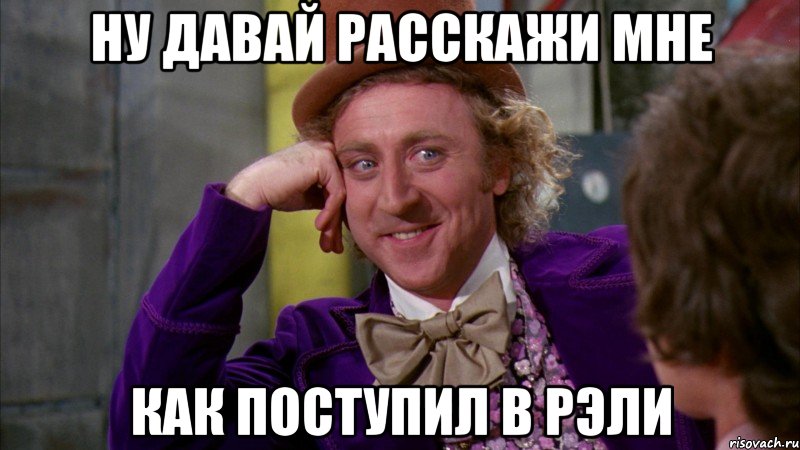 ну давай расскажи мне как поступил в рэли, Мем Ну давай расскажи (Вилли Вонка)