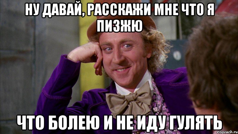 ну давай, расскажи мне что я пизжю что болею и не иду гулять, Мем Ну давай расскажи (Вилли Вонка)