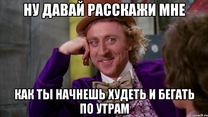 ну давай расскажи мне как ты начнешь худеть и бегать по утрам, Мем Ну давай расскажи (Вилли Вонка)