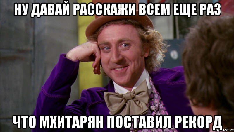 ну давай расскажи всем еще раз что мхитарян поставил рекорд, Мем Ну давай расскажи (Вилли Вонка)