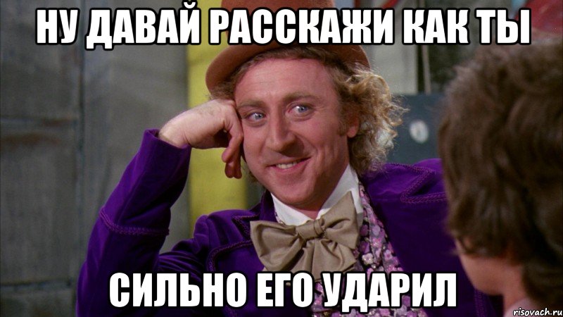 ну давай расскажи как ты сильно его ударил, Мем Ну давай расскажи (Вилли Вонка)