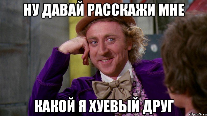 ну давай расскажи мне какой я хуевый друг, Мем Ну давай расскажи (Вилли Вонка)