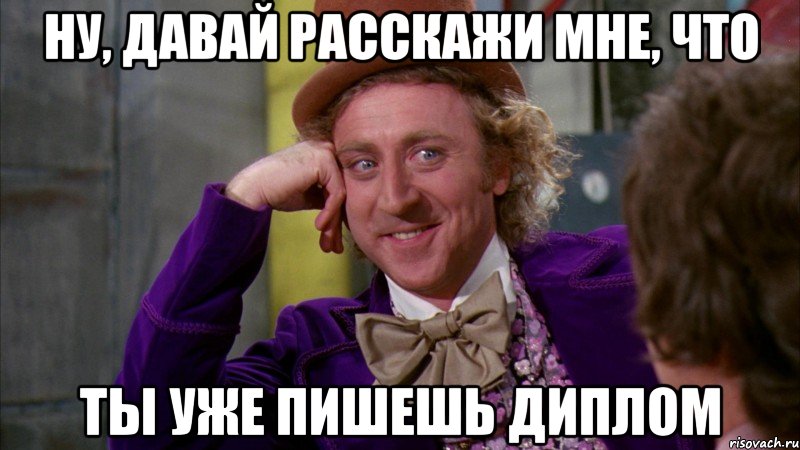 ну, давай расскажи мне, что ты уже пишешь диплом, Мем Ну давай расскажи (Вилли Вонка)