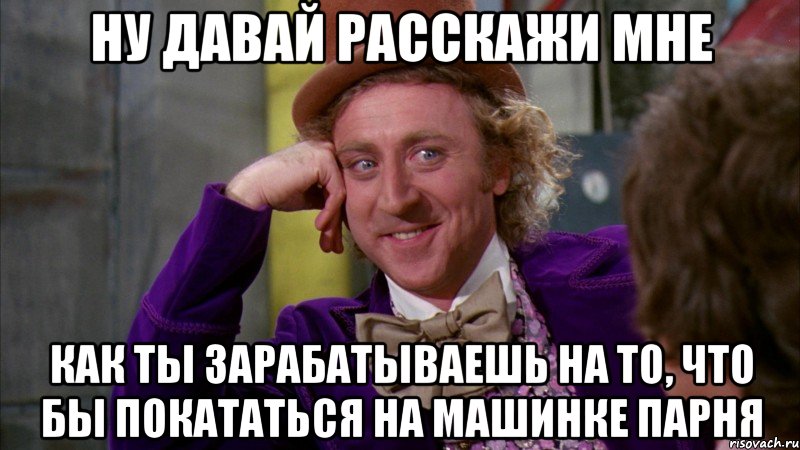 ну давай расскажи мне как ты зарабатываешь на то, что бы покататься на машинке парня, Мем Ну давай расскажи (Вилли Вонка)