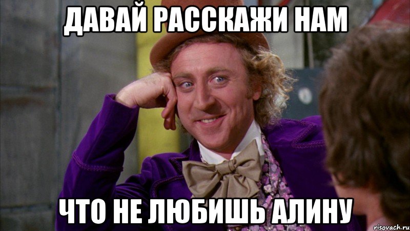 давай расскажи нам что не любишь алину, Мем Ну давай расскажи (Вилли Вонка)