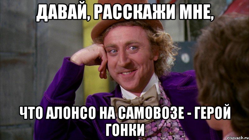 давай, расскажи мне, что алонсо на самовозе - герой гонки, Мем Ну давай расскажи (Вилли Вонка)