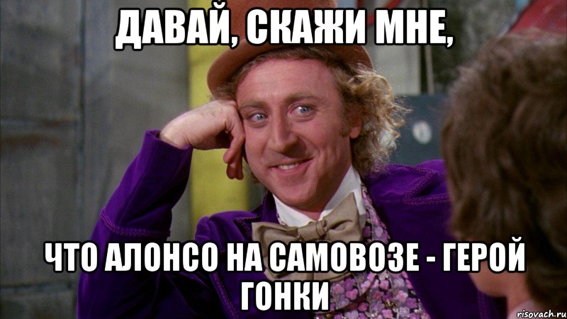 давай, скажи мне, что алонсо на самовозе - герой гонки, Мем Ну давай расскажи (Вилли Вонка)