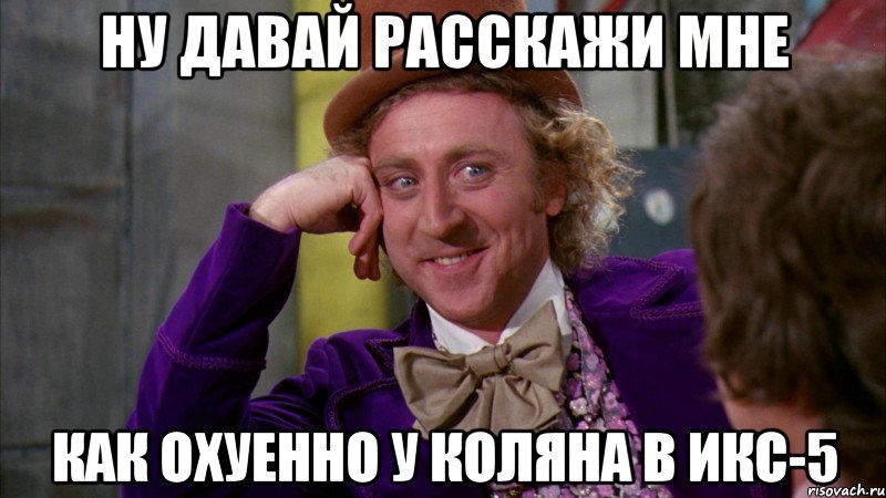 ну давай расскажи мне как охуенно у коляна в икс-5, Мем Ну давай расскажи (Вилли Вонка)