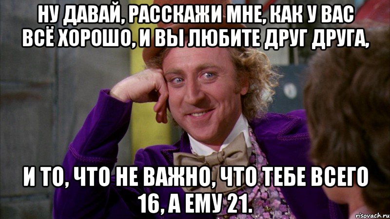 ну давай, расскажи мне, как у вас всё хорошо, и вы любите друг друга, и то, что не важно, что тебе всего 16, а ему 21., Мем Ну давай расскажи (Вилли Вонка)