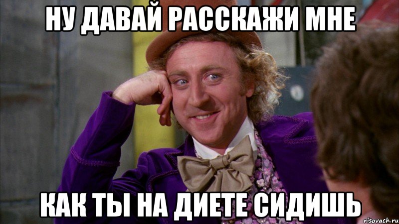 ну давай расскажи мне как ты на диете сидишь, Мем Ну давай расскажи (Вилли Вонка)