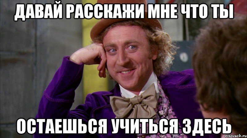 давай расскажи мне что ты остаешься учиться здесь, Мем Ну давай расскажи (Вилли Вонка)