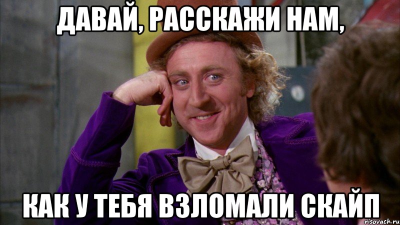 давай, расскажи нам, как у тебя взломали скайп, Мем Ну давай расскажи (Вилли Вонка)