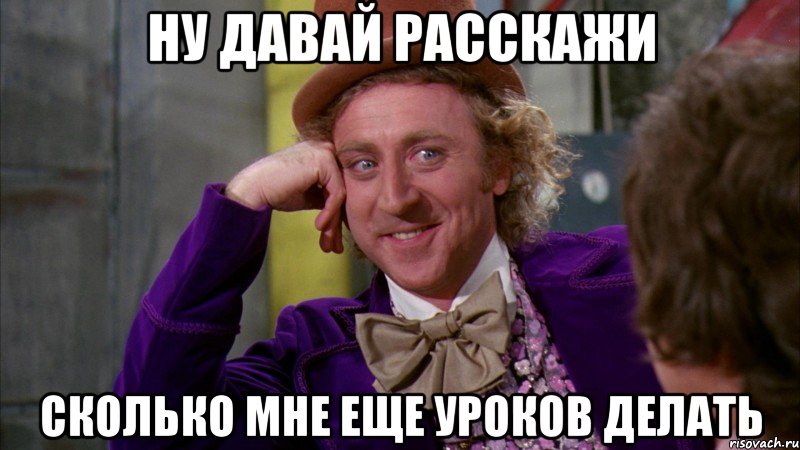 ну давай расскажи сколько мне еще уроков делать, Мем Ну давай расскажи (Вилли Вонка)