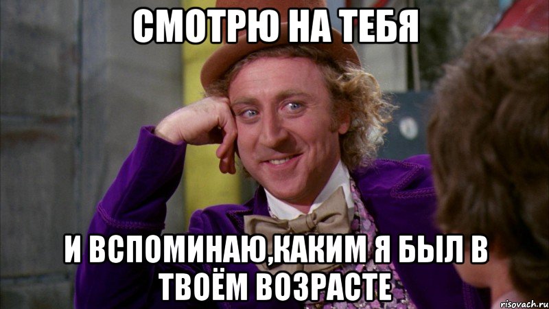 смотрю на тебя и вспоминаю,каким я был в твоём возрасте, Мем Ну давай расскажи (Вилли Вонка)