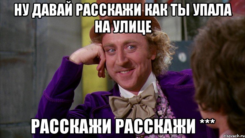 ну давай расскажи как ты упала на улице расскажи расскажи ***, Мем Ну давай расскажи (Вилли Вонка)