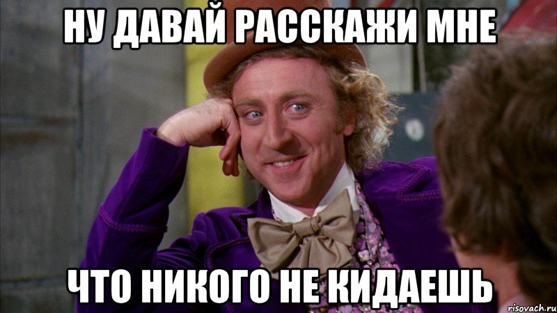 ну давай расскажи мне что никого не кидаешь, Мем Ну давай расскажи (Вилли Вонка)