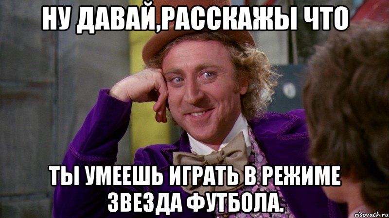 ну давай,расскажы что ты умеешь играть в режиме звезда футбола., Мем Ну давай расскажи (Вилли Вонка)