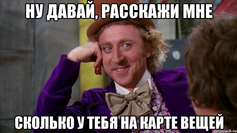 ну давай, расскажи мне сколько у тебя на карте вещей, Мем Ну давай расскажи (Вилли Вонка)