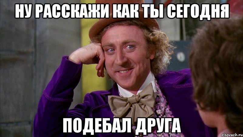 ну расскажи как ты сегодня подебал друга, Мем Ну давай расскажи (Вилли Вонка)