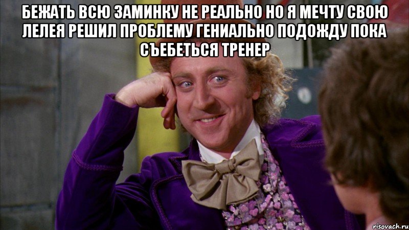 бежать всю заминку не реально но я мечту свою лелея решил проблему гениально подожду пока съебеться тренер , Мем Ну давай расскажи (Вилли Вонка)