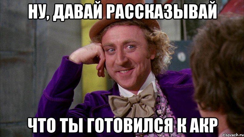 ну, давай рассказывай что ты готовился к акр, Мем Ну давай расскажи (Вилли Вонка)