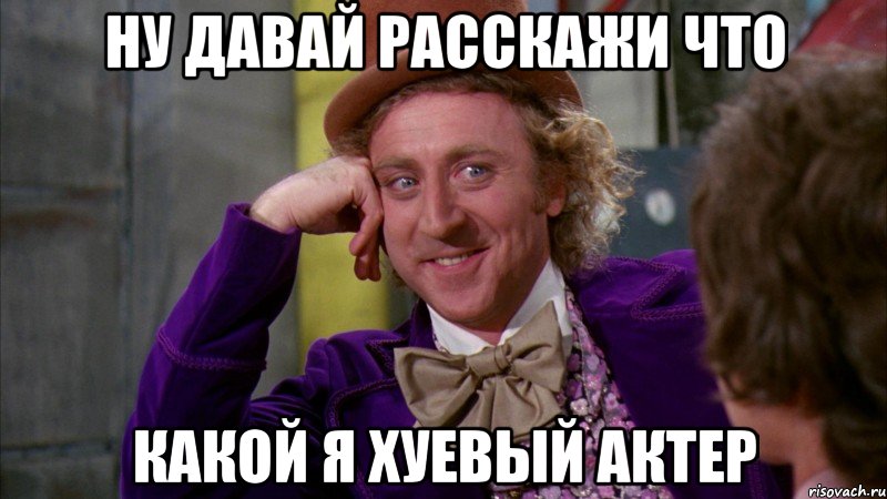 ну давай расскажи что какой я хуевый актер, Мем Ну давай расскажи (Вилли Вонка)