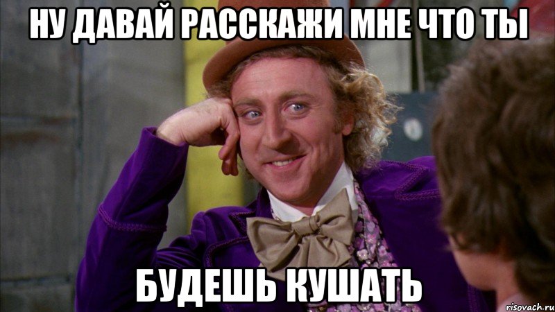 ну давай расскажи мне что ты будешь кушать, Мем Ну давай расскажи (Вилли Вонка)