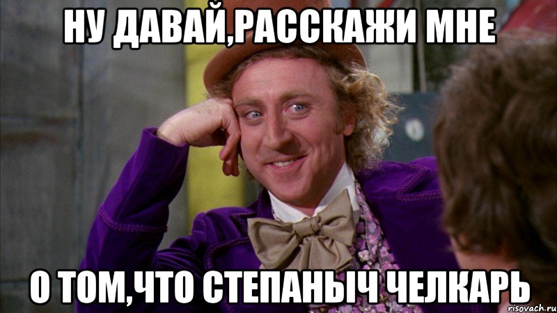 ну давай,расскажи мне о том,что степаныч челкарь, Мем Ну давай расскажи (Вилли Вонка)