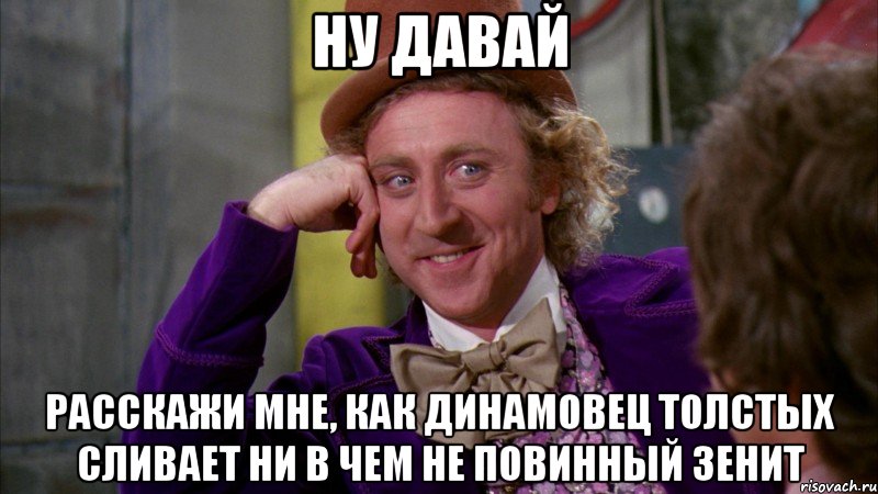 ну давай расскажи мне, как динамовец толстых сливает ни в чем не повинный зенит, Мем Ну давай расскажи (Вилли Вонка)