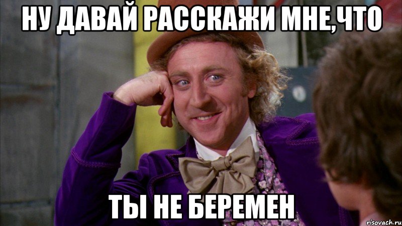 ну давай расскажи мне,что ты не беремен, Мем Ну давай расскажи (Вилли Вонка)