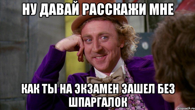 ну давай расскажи мне как ты на экзамен зашел без шпаргалок, Мем Ну давай расскажи (Вилли Вонка)