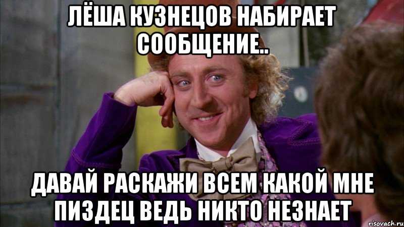 лёша кузнецов набирает сообщение.. давай раскажи всем какой мне пиздец ведь никто незнает, Мем Ну давай расскажи (Вилли Вонка)