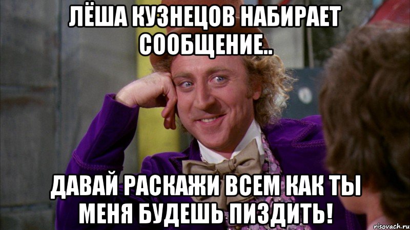 лёша кузнецов набирает сообщение.. давай раскажи всем как ты меня будешь пиздить!, Мем Ну давай расскажи (Вилли Вонка)