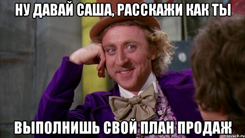 ну давай саша, расскажи как ты выполнишь свой план продаж, Мем Ну давай расскажи (Вилли Вонка)