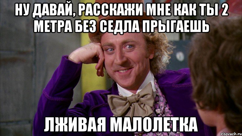 ну давай, расскажи мне как ты 2 метра без седла прыгаешь лживая малолетка, Мем Ну давай расскажи (Вилли Вонка)