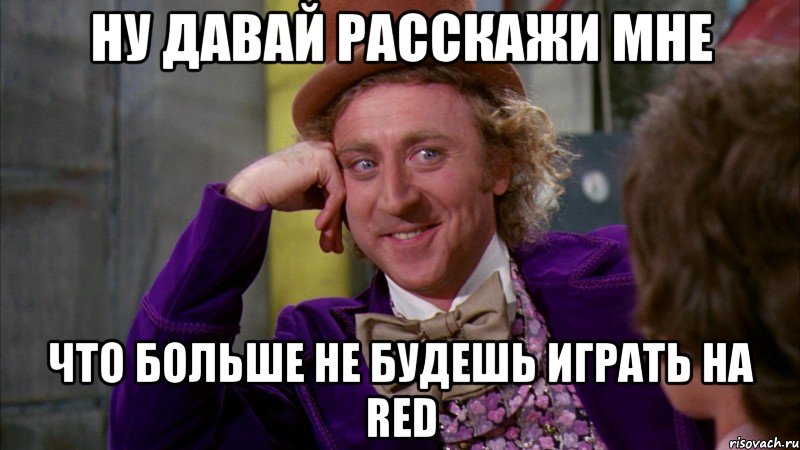 ну давай расскажи мне что больше не будешь играть на red, Мем Ну давай расскажи (Вилли Вонка)