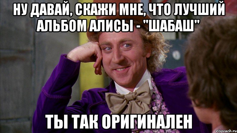 ну давай, скажи мне, что лучший альбом алисы - "шабаш" ты так оригинален, Мем Ну давай расскажи (Вилли Вонка)