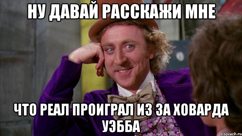 ну давай расскажи мне что реал проиграл из за ховарда уэбба, Мем Ну давай расскажи (Вилли Вонка)