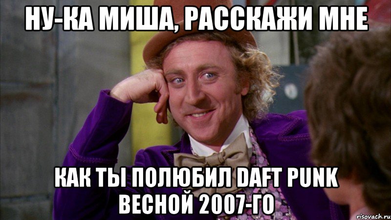 ну-ка миша, расскажи мне как ты полюбил daft punk весной 2007-го, Мем Ну давай расскажи (Вилли Вонка)